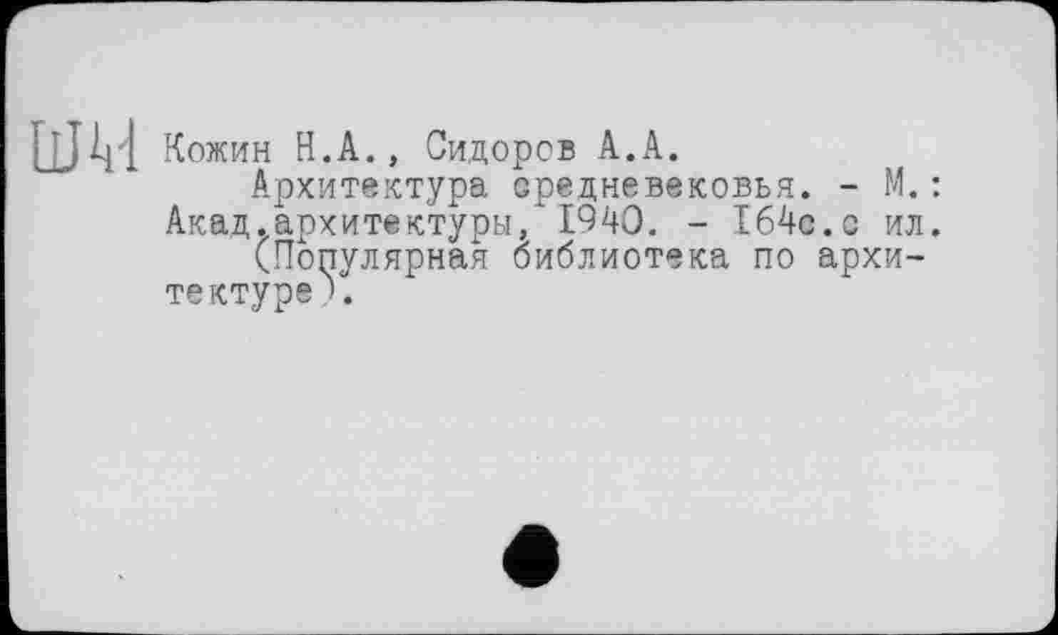 ﻿шм Кожин Н.А., Сидоров А.А.
Архитектура средневековья. - М.:
Акад.архитектуры/1940. - 1б4с.с ил.
(Популярная библиотека по архитектуре ).